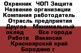 Охранник. ЧОП Защита › Название организации ­ Компания-работодатель › Отрасль предприятия ­ Другое › Минимальный оклад ­ 1 - Все города Работа » Вакансии   . Красноярский край,Бородино г.